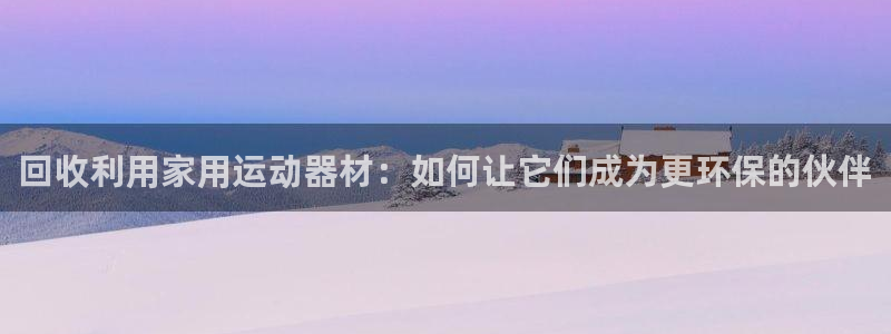 意昂体育5(KGAME)平台假的吗是真的吗吗:回收利用家用运