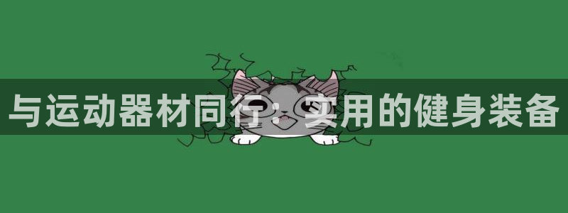 意昂5(KGAME)集团官网首页网址:与运动器材同行:实用的